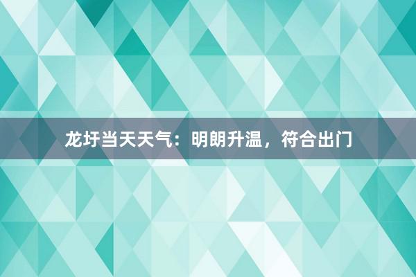 龙圩当天天气：明朗升温，符合出门